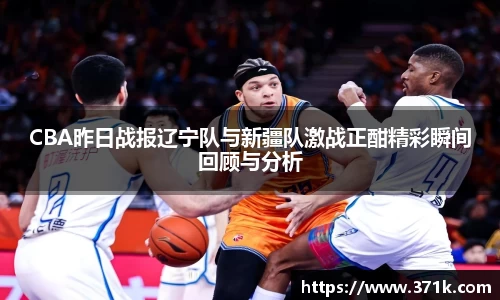 CBA昨日战报辽宁队与新疆队激战正酣精彩瞬间回顾与分析