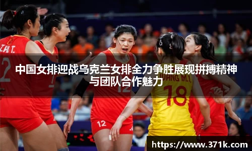 中国女排迎战乌克兰女排全力争胜展现拼搏精神与团队合作魅力
