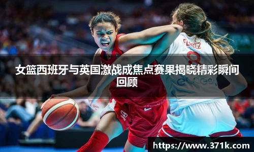 女篮西班牙与英国激战成焦点赛果揭晓精彩瞬间回顾